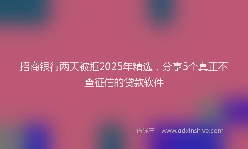 招商银行两天被拒2025年精选，分享5个真正不查征信的贷款软件