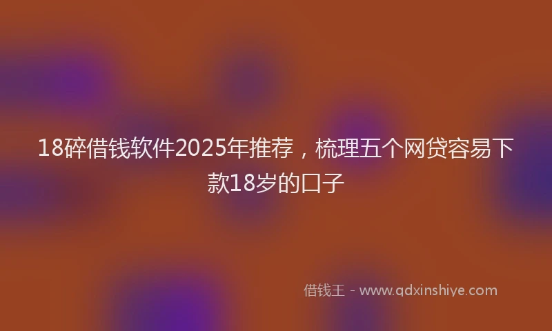 18碎借钱软件2025年推荐，梳理五个网贷容易下款18岁的口子