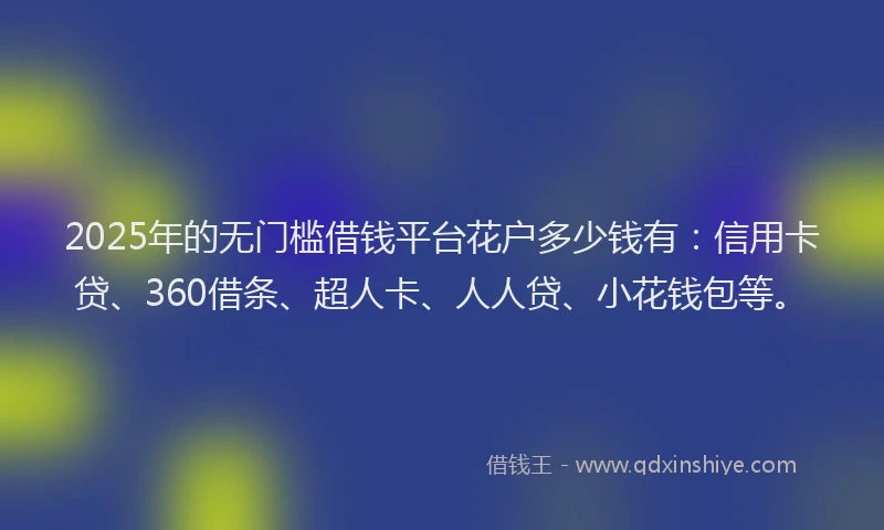 2025年的无门槛借钱平台花户多少钱有：信用卡贷、360借条、超人卡、人人贷、小花钱包等。