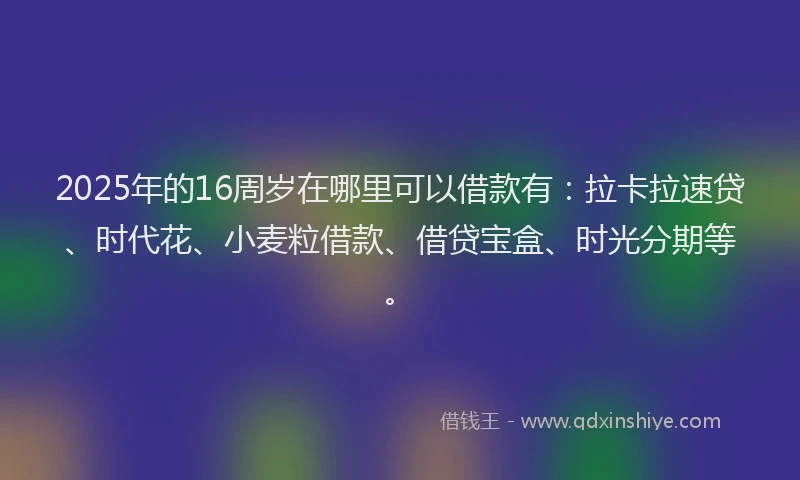 2025年的16周岁在哪里可以借款有：拉卡拉速贷、时代花、小麦粒借款、借贷宝盒、时光分期等。