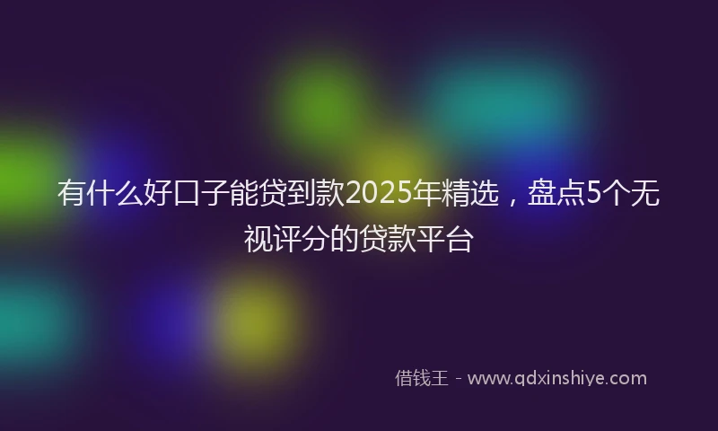 有什么好口子能贷到款2025年精选，盘点5个无视评分的贷款平台