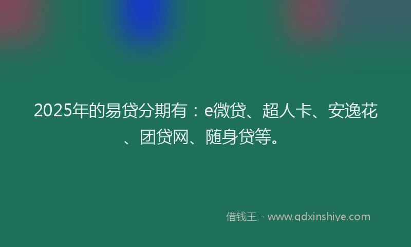 2025年的易贷分期有：e微贷、超人卡、安逸花、团贷网、随身贷等。