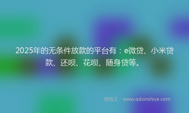 2025年的无条件放款的平台有：e微贷、小米贷款、还呗、花呗、随身贷等。