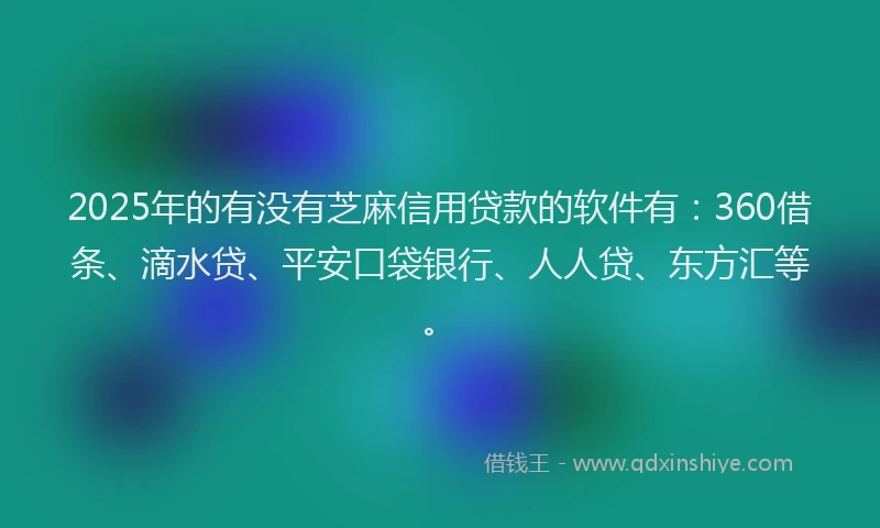 2025年的有没有芝麻信用贷款的软件有：360借条、滴水贷、平安口袋银行、人人贷、东方汇等。