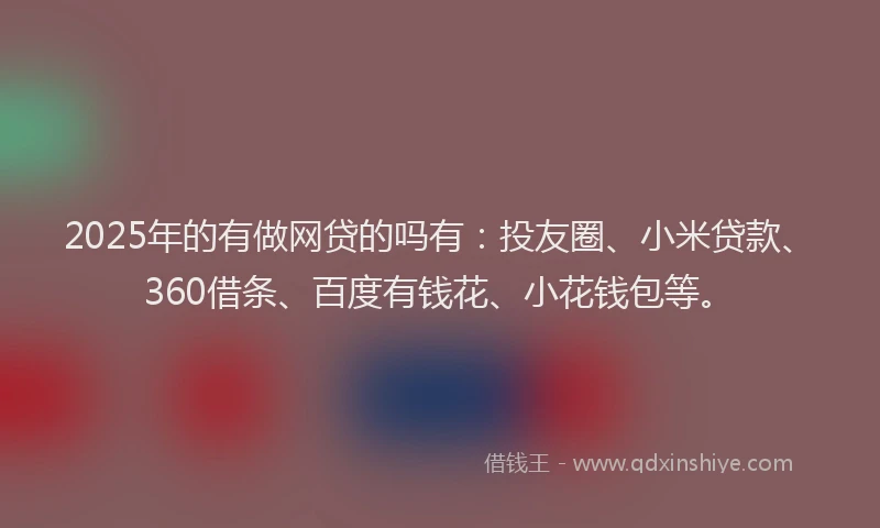 2025年的有做网贷的吗有：投友圈、小米贷款、360借条、百度有钱花、小花钱包等。