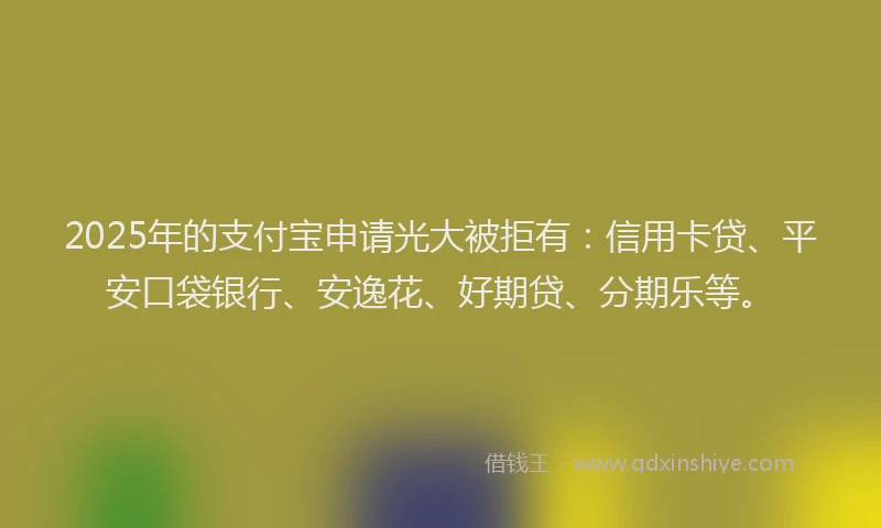 2025年的支付宝申请光大被拒有：信用卡贷、平安口袋银行、安逸花、好期贷、分期乐等。