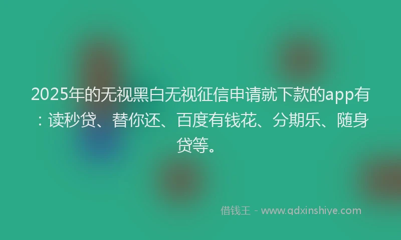 2025年的无视黑白无视征信申请就下款的app有：读秒贷、替你还、百度有钱花、分期乐、随身贷等。
