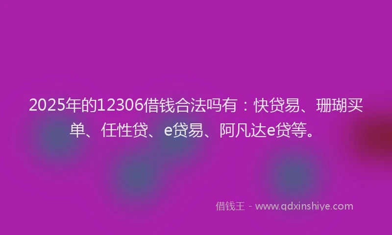2025年的12306借钱合法吗有：快贷易、珊瑚买单、任性贷、e贷易、阿凡达e贷等。
