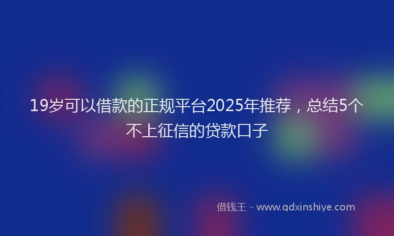 19岁可以借款的正规平台2025年推荐,总结5个不上征信的贷款口子