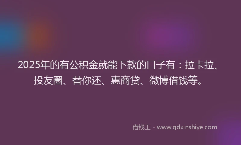 2025年的有公积金就能下款的口子有：拉卡拉、投友圈、替你还、惠商贷、微博借钱等。