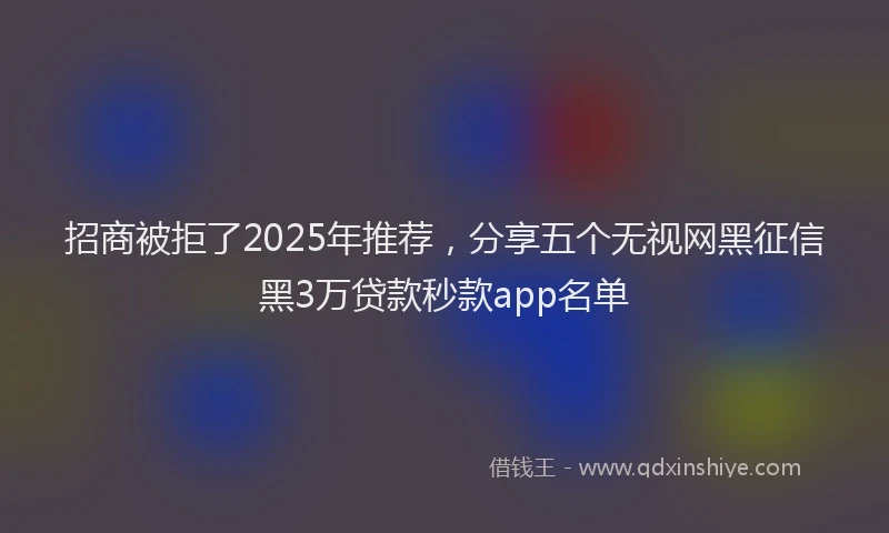 招商被拒了2025年推荐，分享五个无视网黑征信黑3万贷款秒款app名单