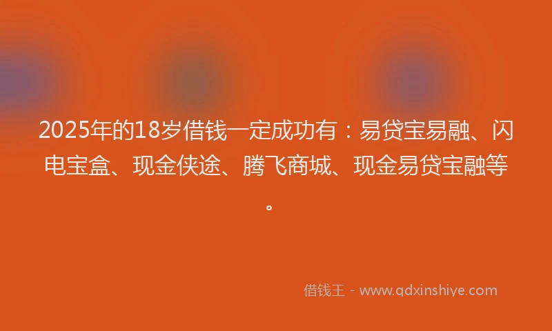 2025年的18岁借钱一定成功有：易贷宝易融、闪电宝盒、现金侠途、腾飞商城、现金易贷宝融等。