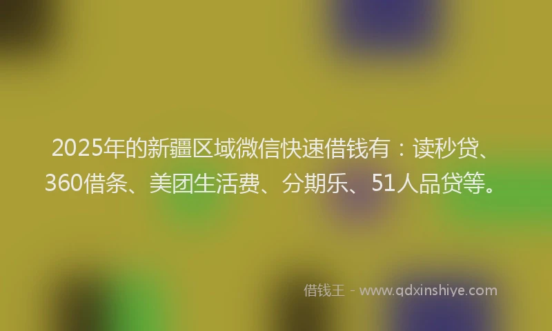 2025年的新疆区域微信快速借钱有：读秒贷、360借条、美团生活费、分期乐、51人品贷等。