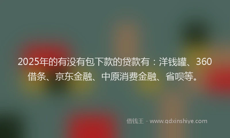 2025年的有没有包下款的贷款有：洋钱罐、360借条、京东金融、中原消费金融、省呗等。