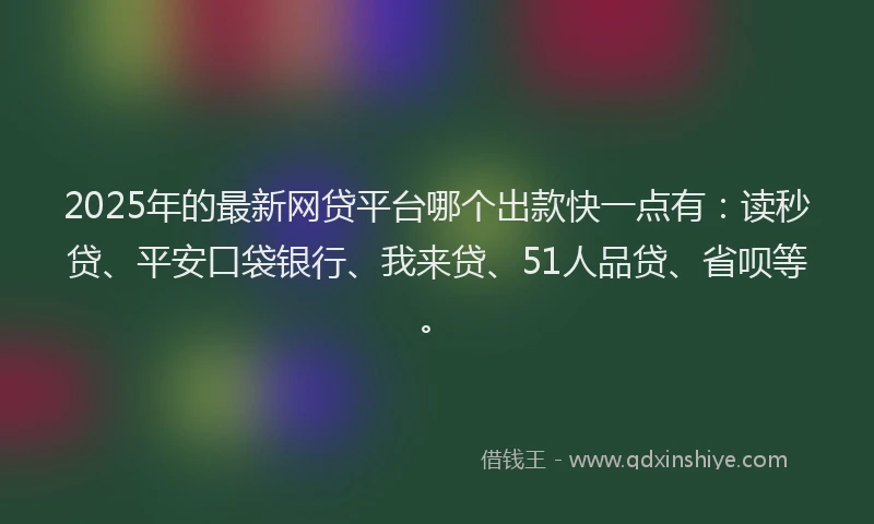 2025年的最新网贷平台哪个出款快一点有：读秒贷、平安口袋银行、我来贷、51人品贷、省呗等。
