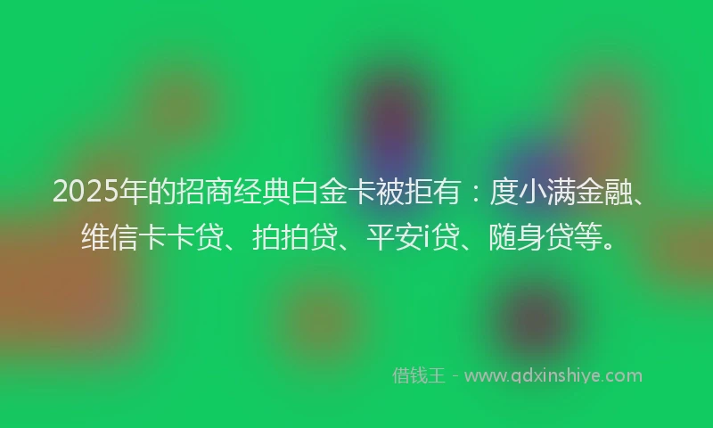 2025年的招商经典白金卡被拒有：度小满金融、维信卡卡贷、拍拍贷、平安i贷、随身贷等。