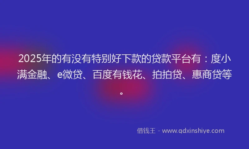 2025年的有没有特别好下款的贷款平台有：度小满金融、e微贷、百度有钱花、拍拍贷、惠商贷等。