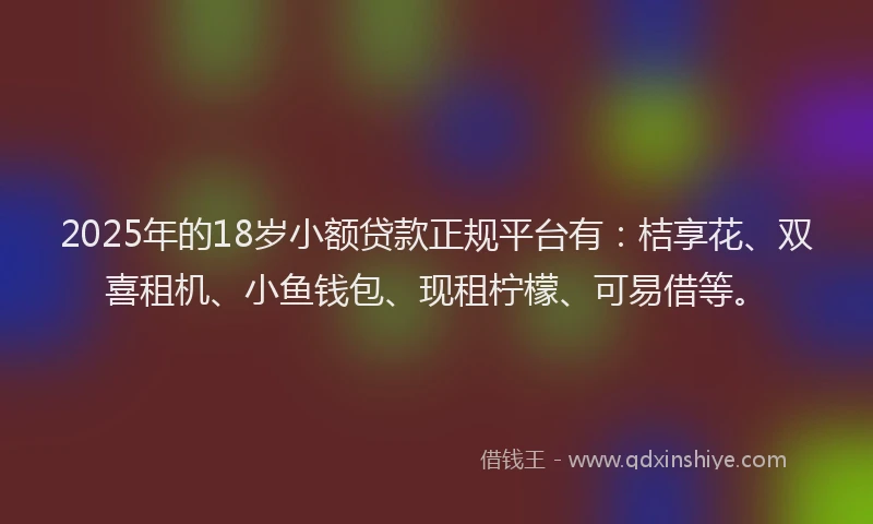 2025年的18岁小额贷款正规平台有:桔享花、双喜租机、小鱼钱包、现租柠檬、可易借等。