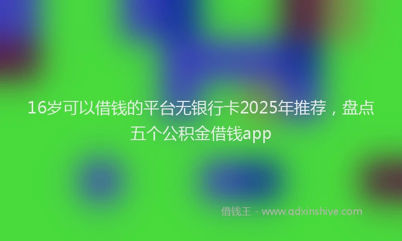 16岁可以借钱的平台无银行卡2025年推荐，盘点五个公积金借钱app
