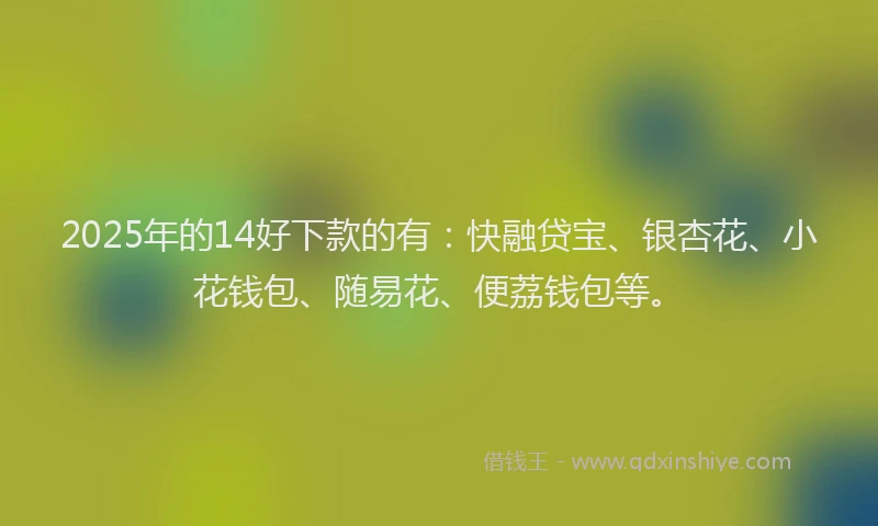 2025年的14好下款的有:快融贷宝、银杏花、小花钱包、随易花、便荔钱包等。