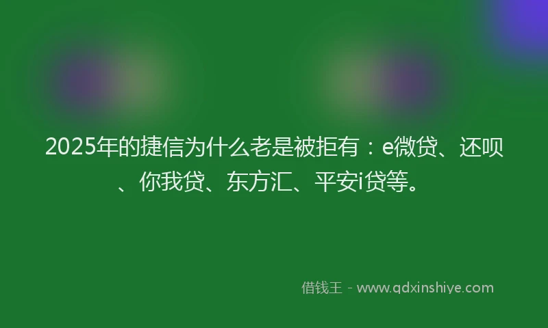 2025年的捷信为什么老是被拒有：e微贷、还呗、你我贷、东方汇、平安i贷等。