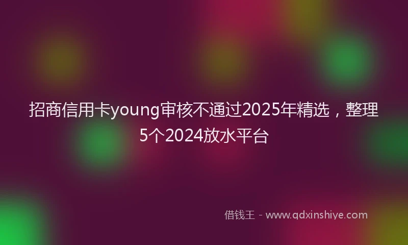 招商信用卡young审核不通过2025年精选，整理5个2024放水平台