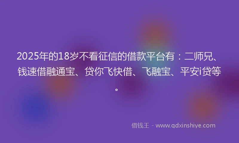 2025年的18岁不看征信的借款平台有：二师兄、钱速借融通宝、贷你飞快借、飞融宝、平安i贷等。