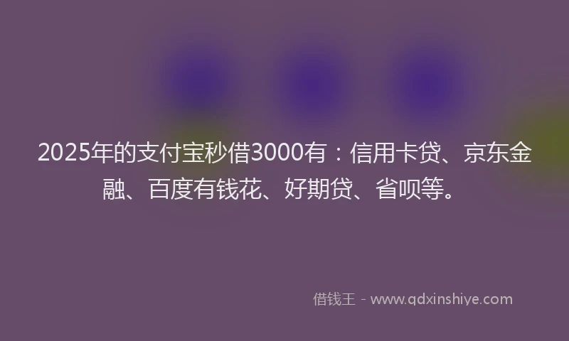 2025年的支付宝秒借3000有：信用卡贷、京东金融、百度有钱花、好期贷、省呗等。