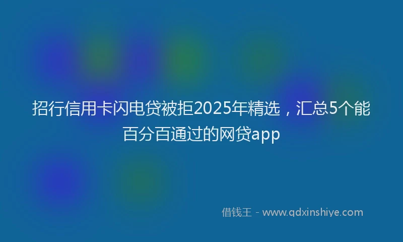 招行信用卡闪电贷被拒2025年精选，汇总5个能百分百通过的网贷app