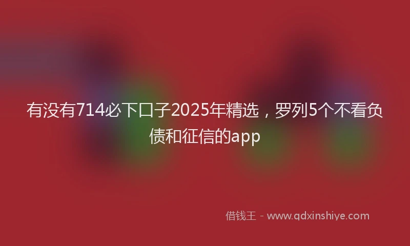 有没有714必下口子2025年精选，罗列5个不看负债和征信的app