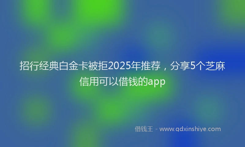 招行经典白金卡被拒2025年推荐，分享5个芝麻信用可以借钱的app