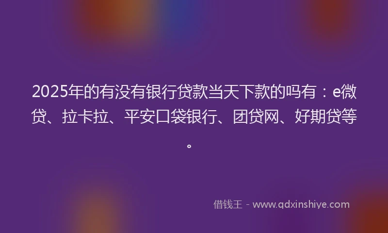 2025年的有没有银行贷款当天下款的吗有：e微贷、拉卡拉、平安口袋银行、团贷网、好期贷等。
