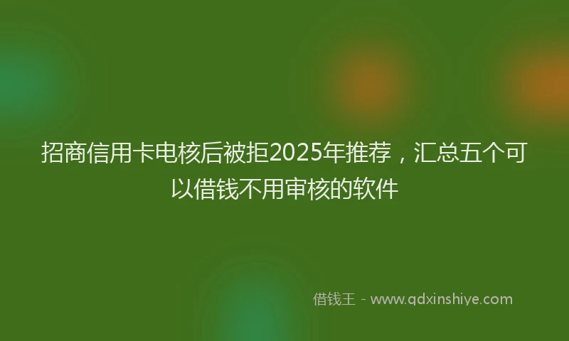 招商信用卡电核后被拒2025年推荐，汇总五个可以借钱不用审核的软件