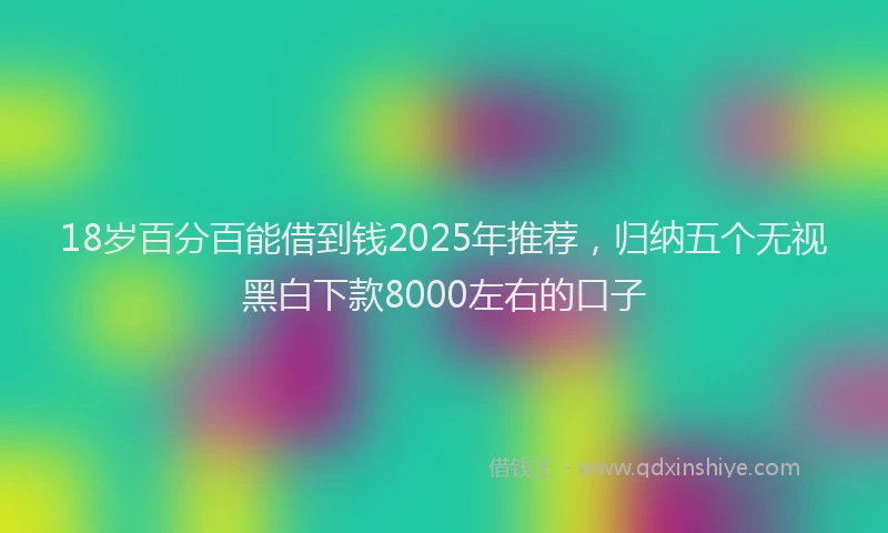 18岁百分百能借到钱2025年推荐，归纳五个无视黑白下款8000左右的口子