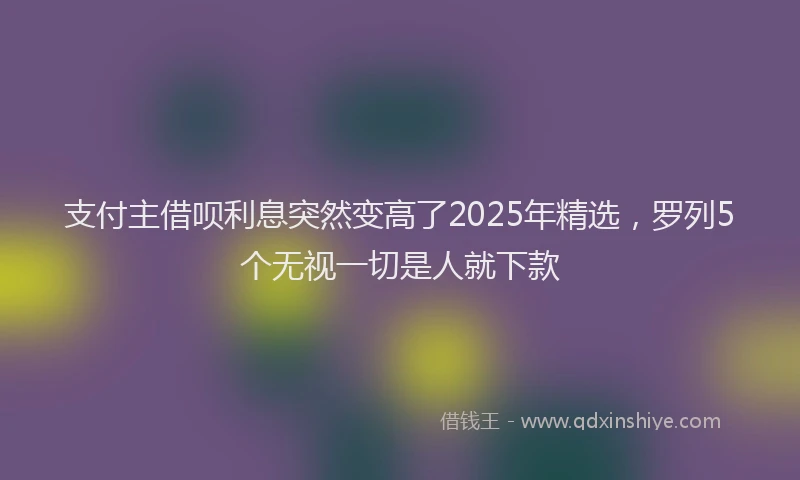 支付主借呗利息突然变高了2025年精选，罗列5个无视一切是人就下款