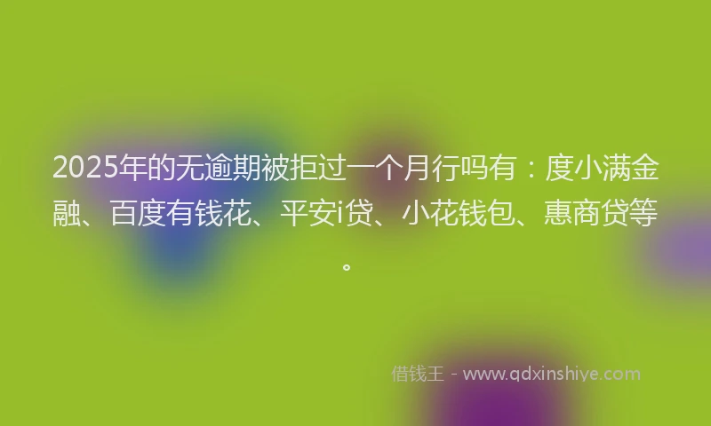 2025年的无逾期被拒过一个月行吗有：度小满金融、百度有钱花、平安i贷、小花钱包、惠商贷等。