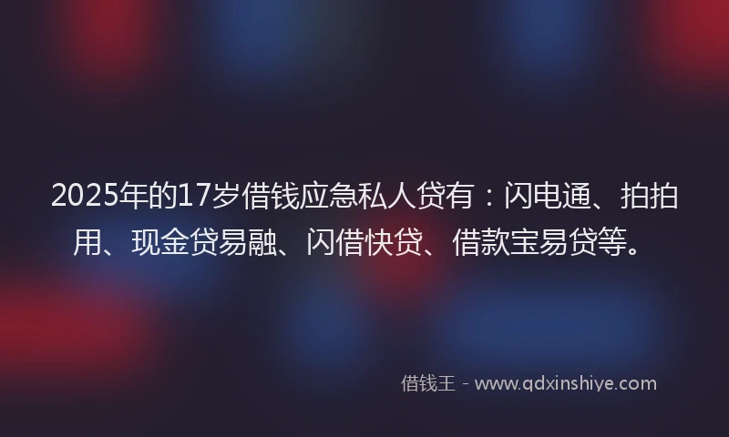 2025年的17岁借钱应急私人贷有:闪电通、拍拍用、现金贷易融、闪借快贷、借款宝易贷等。