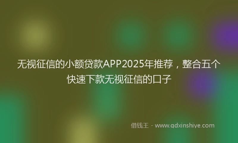 无视征信的小额贷款APP2025年推荐，整合五个快速下款无视征信的口子