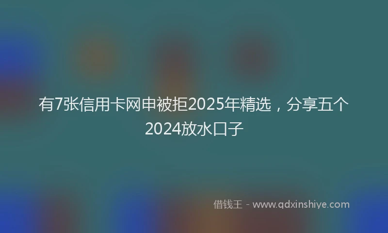 有7张信用卡网申被拒2025年精选，分享五个2024放水口子