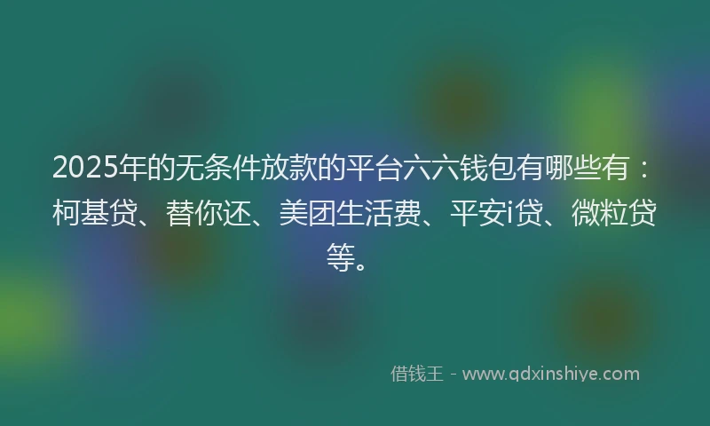 2025年的无条件放款的平台六六钱包有哪些有：柯基贷、替你还、美团生活费、平安i贷、微粒贷等。