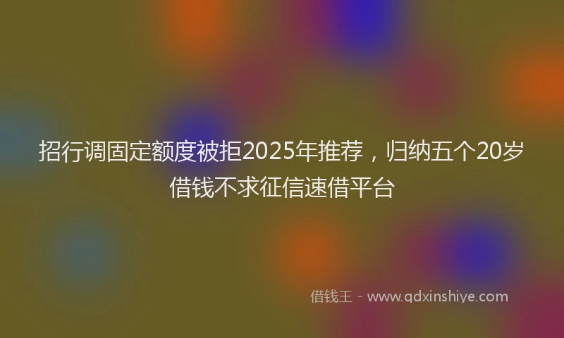 招行调固定额度被拒2025年推荐，归纳五个20岁借钱不求征信速借平台
