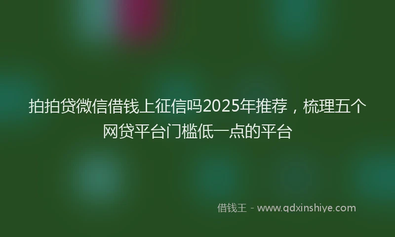 拍拍贷微信借钱上征信吗2025年推荐，梳理五个网贷平台门槛低一点的平台