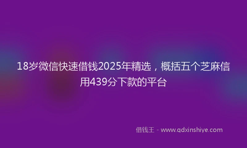 18岁微信快速借钱2025年精选，概括五个芝麻信用439分下款的平台