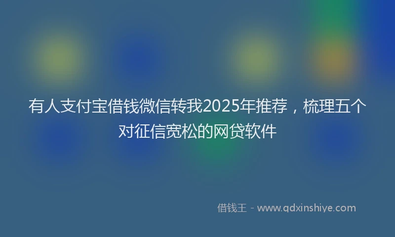 有人支付宝借钱微信转我2025年推荐，梳理五个对征信宽松的网贷软件