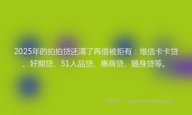 2025年的拍拍贷还清了再借被拒有：维信卡卡贷、好期贷、51人品贷、惠商贷、随身贷等。