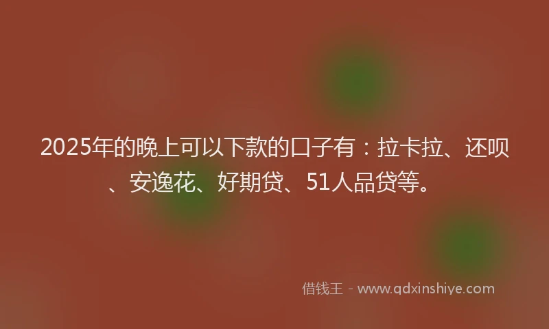 2025年的晚上可以下款的口子有：拉卡拉、还呗、安逸花、好期贷、51人品贷等。