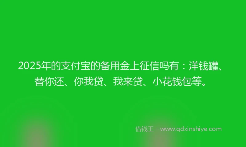2025年的支付宝的备用金上征信吗有：洋钱罐、替你还、你我贷、我来贷、小花钱包等。