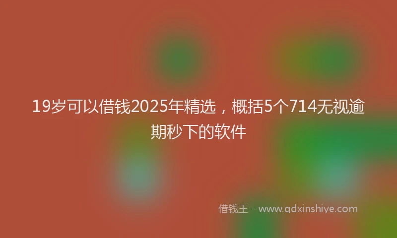 19岁可以借钱2025年精选，概括5个714无视逾期秒下的软件