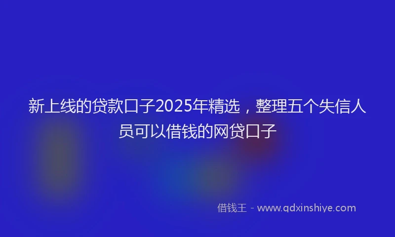 新上线的贷款口子2025年精选，整理五个失信人员可以借钱的网贷口子