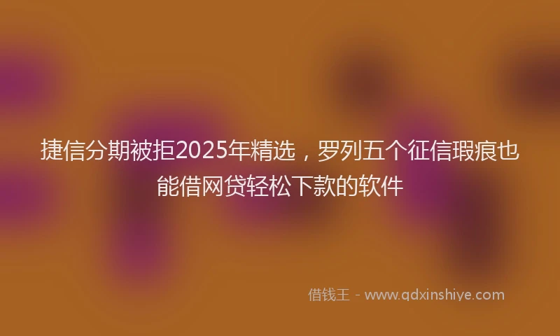 捷信分期被拒2025年精选，罗列五个征信瑕疵也能借网贷轻松下款的软件